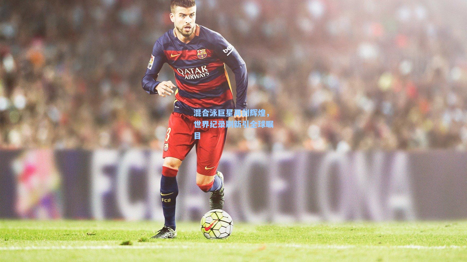 混合泳巨星再创辉煌，世界纪录刷新引全球瞩目