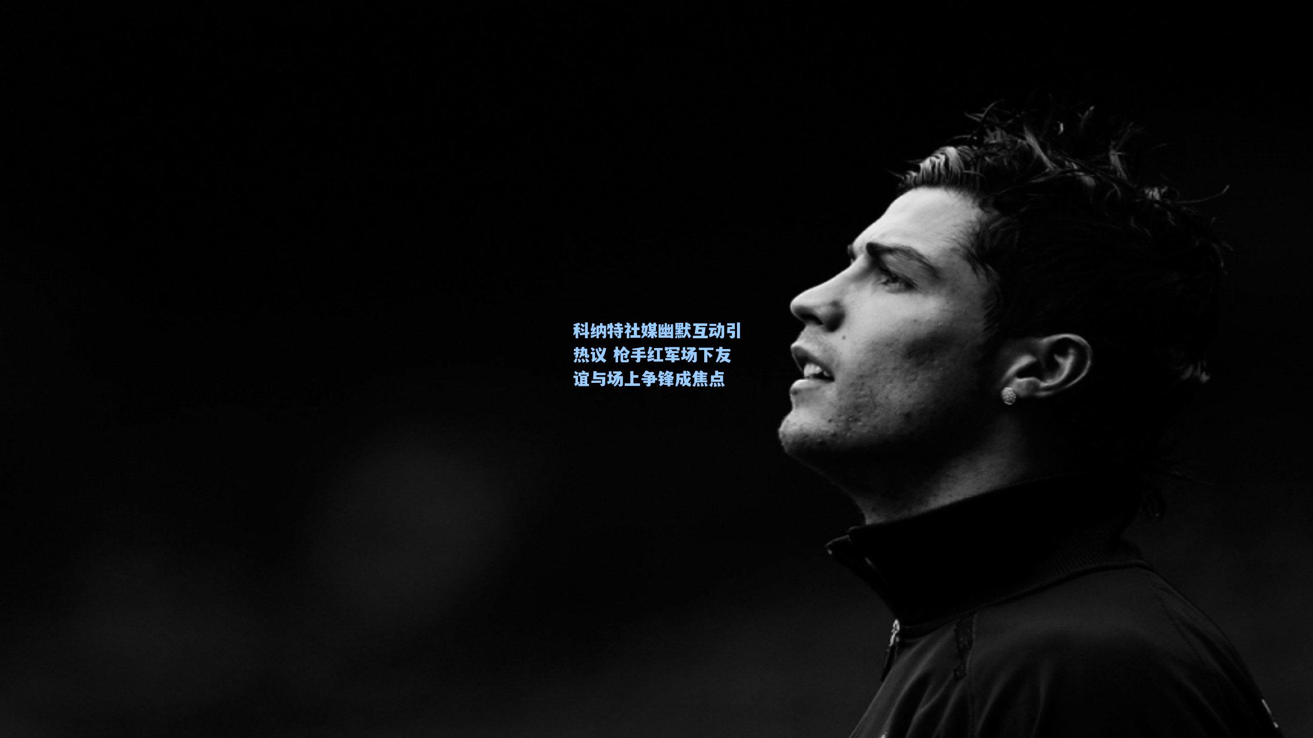 科纳特社媒幽默互动引热议 枪手红军场下友谊与场上争锋成焦点