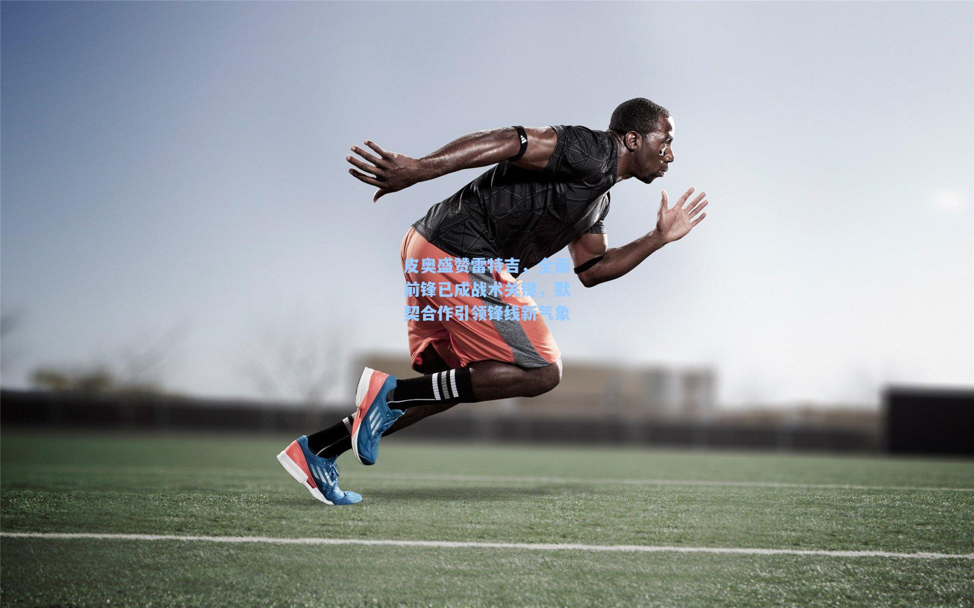 皮奥盛赞雷特吉，全面前锋已成战术关键，默契合作引领锋线新气象