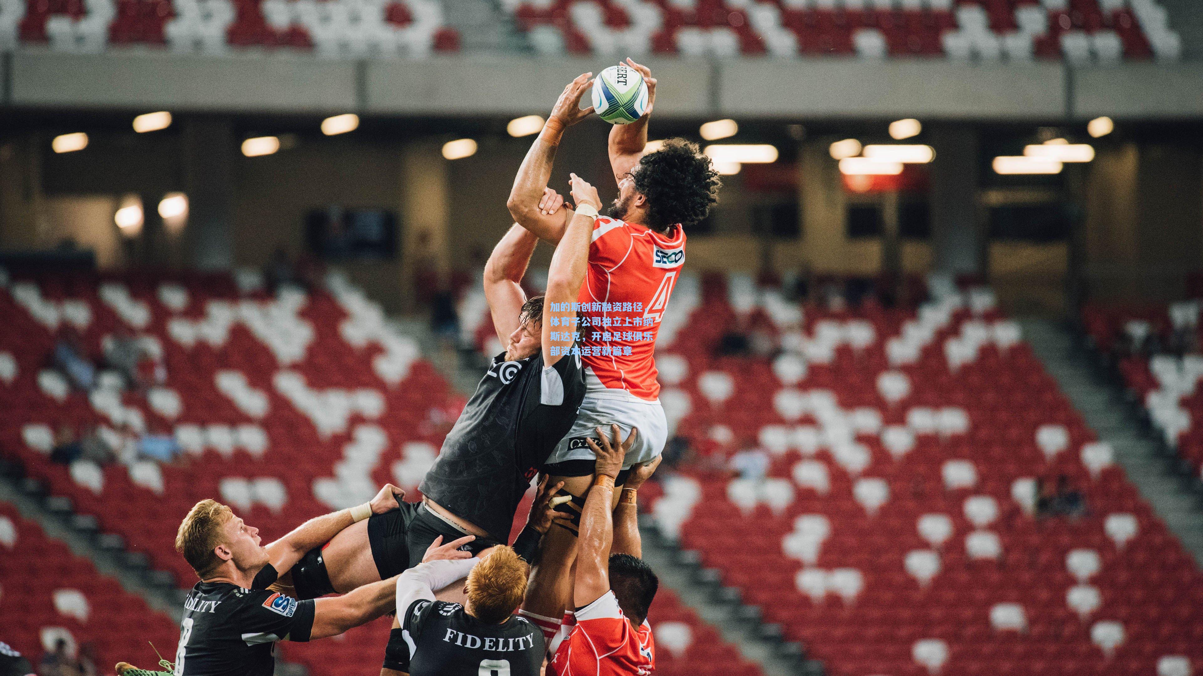 加的斯创新融资路径，体育子公司独立上市纳斯达克，开启足球俱乐部资本运营新篇章