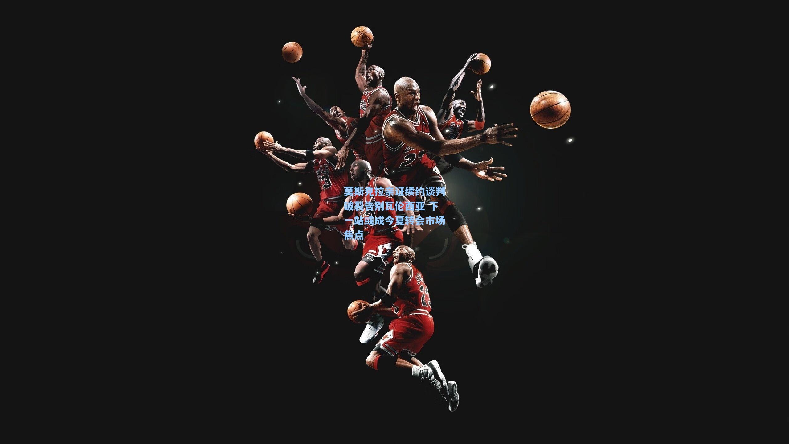 莫斯克拉亲证续约谈判破裂告别瓦伦西亚 下一站或成今夏转会市场焦点