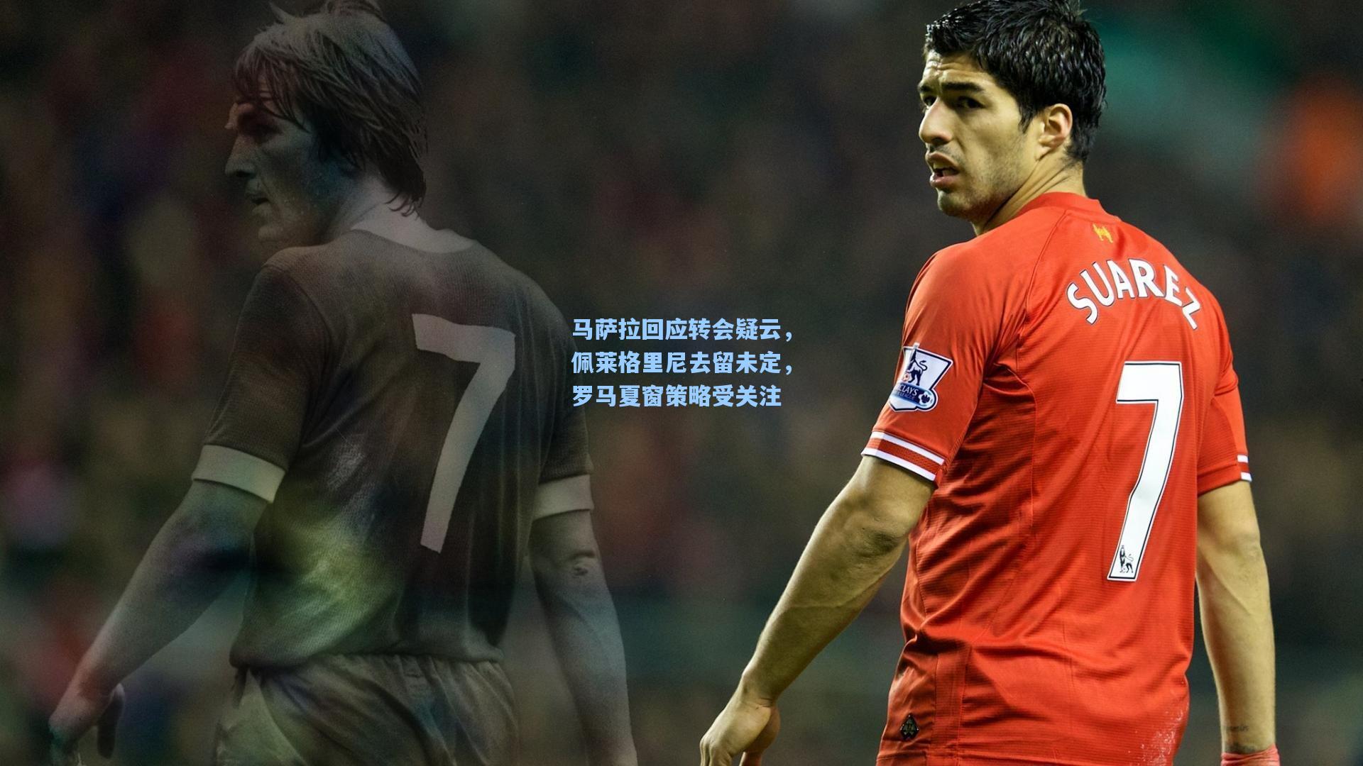 马萨拉回应转会疑云，佩莱格里尼去留未定，罗马夏窗策略受关注