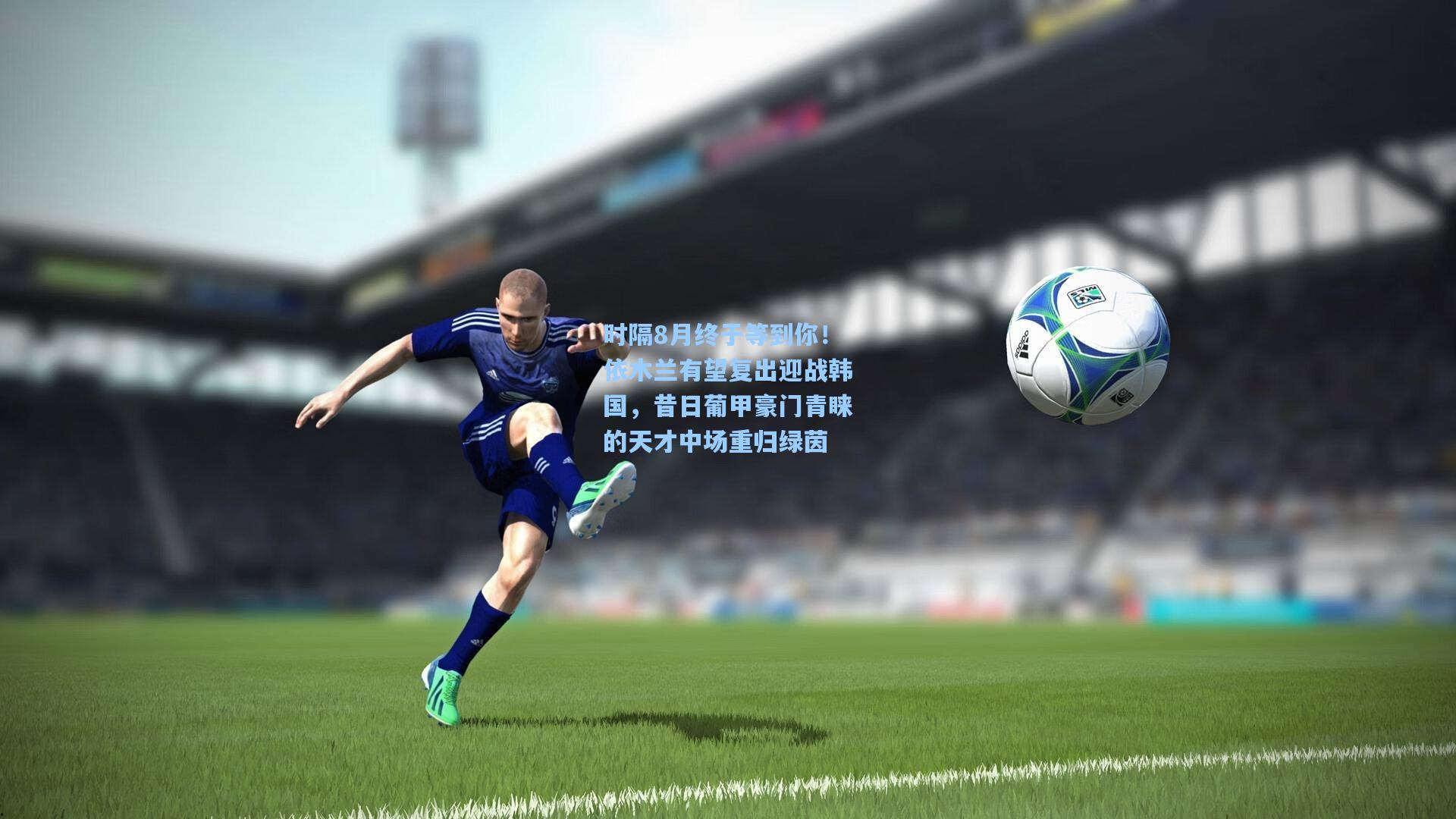 时隔8月终于等到你!依木兰有望复出迎战韩国,昔日葡甲豪门青睐的天才中场重归绿茵