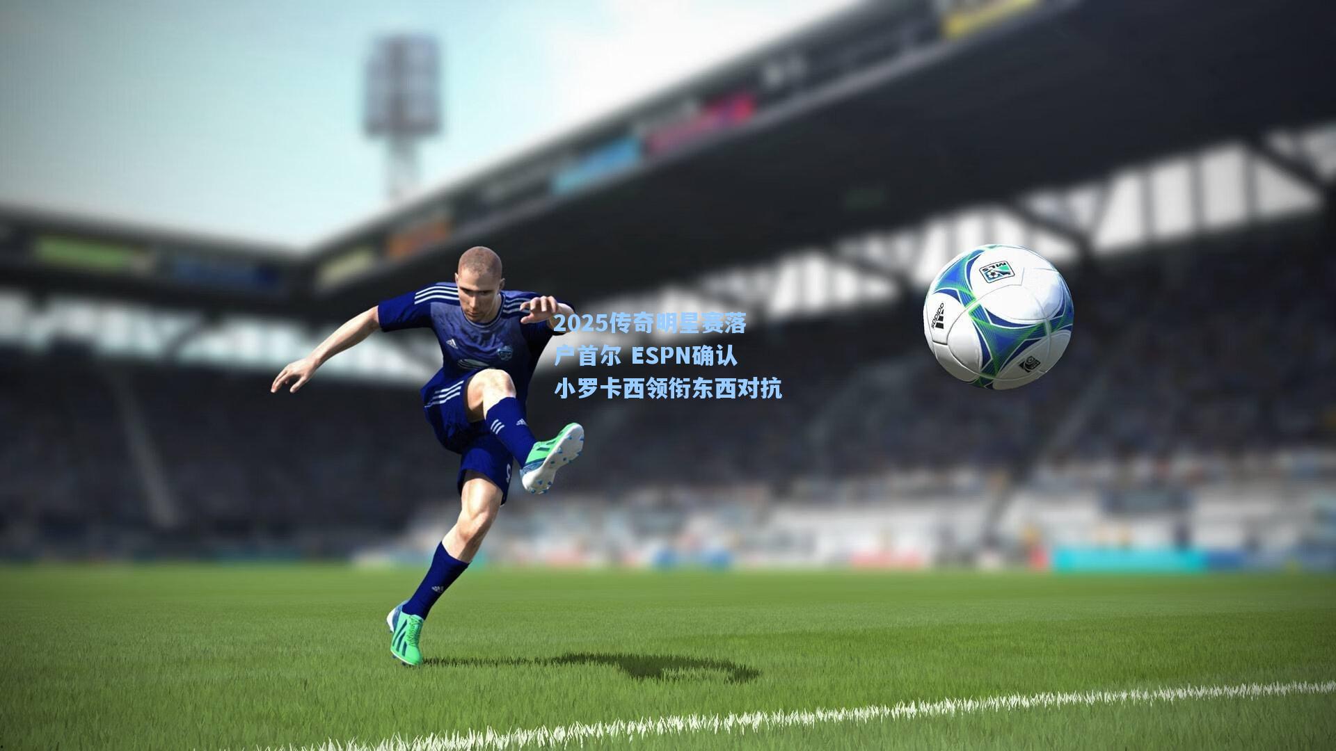 2025传奇明星赛落户首尔 ESPN确认小罗卡西领衔东西对抗